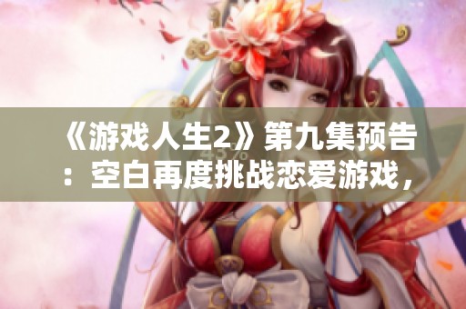 《游戏人生2》第九集预告：空白再度挑战恋爱游戏，破解新谜题！
