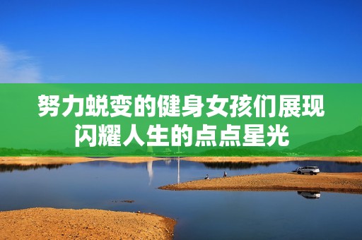 努力蜕变的健身女孩们展现闪耀人生的点点星光