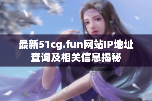 最新51cg.fun网站IP地址查询及相关信息揭秘