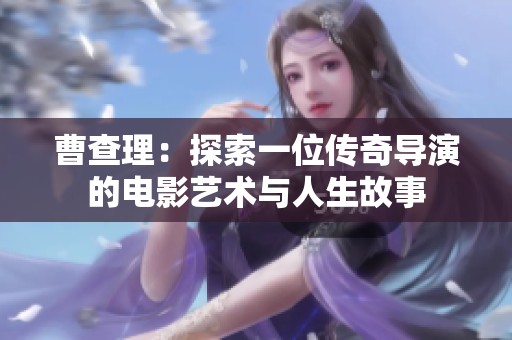 曹查理：探索一位传奇导演的电影艺术与人生故事