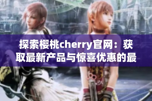 探索樱桃cherry官网：获取最新产品与惊喜优惠的最佳途径