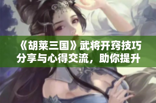《胡莱三国》武将开窍技巧分享与心得交流，助你提升战斗力