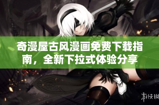 奇漫屋古风漫画免费下载指南，全新下拉式体验分享