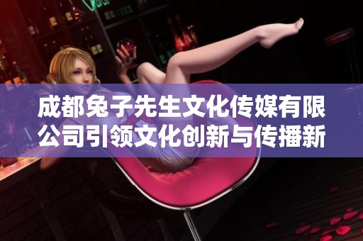 成都兔子先生文化传媒有限公司引领文化创新与传播新潮流