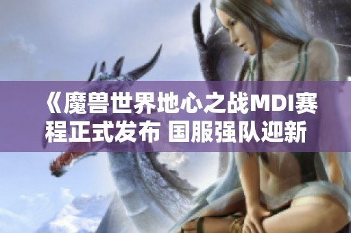 《魔兽世界地心之战MDI赛程正式发布 国服强队迎新挑战》