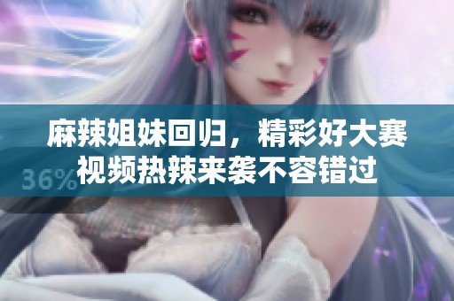 麻辣姐妹回归，精彩好大赛视频热辣来袭不容错过
