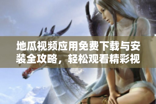 地瓜视频应用免费下载与安装全攻略，轻松观看精彩视频
