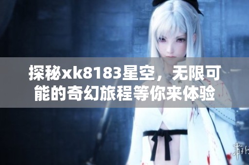 探秘xk8183星空，无限可能的奇幻旅程等你来体验
