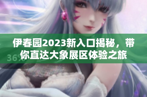 伊春园2023新入口揭秘，带你直达大象展区体验之旅