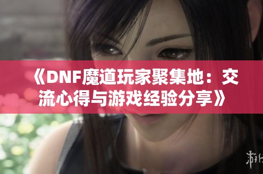 《DNF魔道玩家聚集地：交流心得与游戏经验分享》