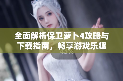 全面解析保卫萝卜4攻略与下载指南，畅享游戏乐趣