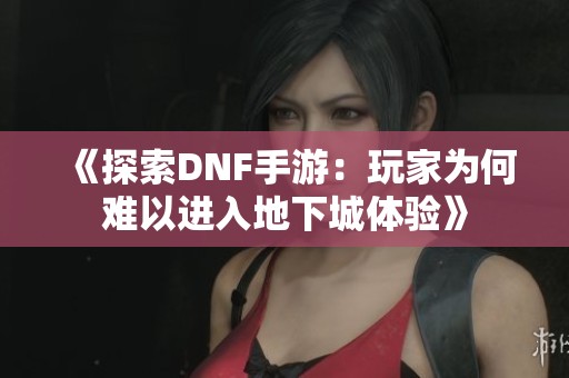 《探索DNF手游：玩家为何难以进入地下城体验》