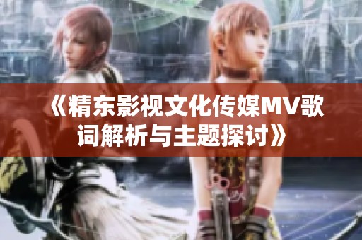 《精东影视文化传媒MV歌词解析与主题探讨》