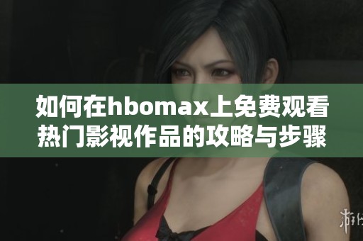 如何在hbomax上免费观看热门影视作品的攻略与步骤