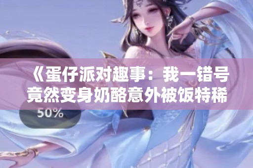 《蛋仔派对趣事：我一错号竟然变身奶酪意外被饭特稀认出》
