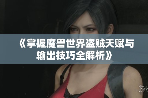《掌握魔兽世界盗贼天赋与输出技巧全解析》