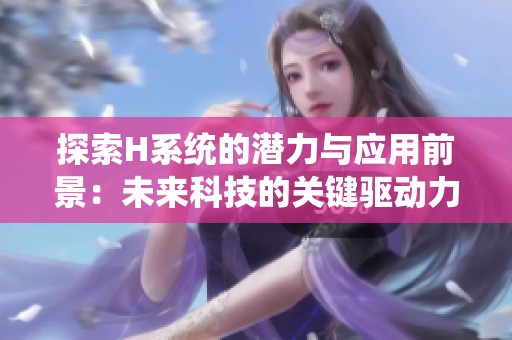 探索H系统的潜力与应用前景：未来科技的关键驱动力