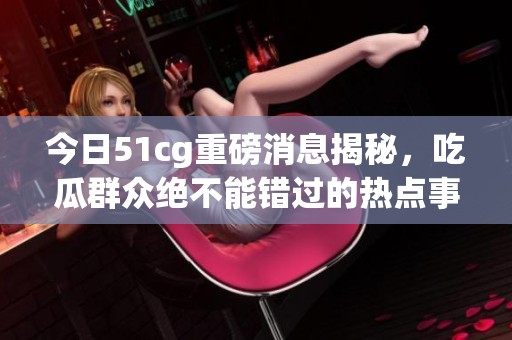 今日51cg重磅消息揭秘，吃瓜群众绝不能错过的热点事件