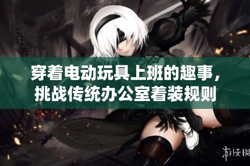 穿着电动玩具上班的趣事，挑战传统办公室着装规则