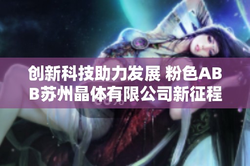 创新科技助力发展 粉色ABB苏州晶体有限公司新征程