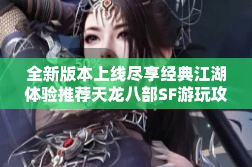 全新版本上线尽享经典江湖体验推荐天龙八部SF游玩攻略