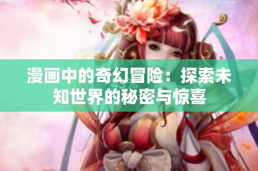 漫画中的奇幻冒险：探索未知世界的秘密与惊喜