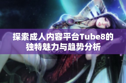 探索成人内容平台Tube8的独特魅力与趋势分析
