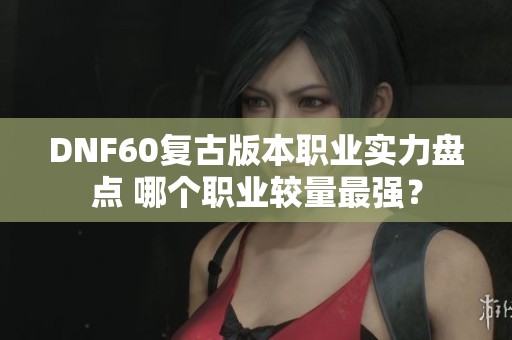 DNF60复古版本职业实力盘点 哪个职业较量最强？