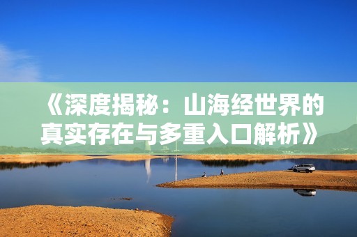 《深度揭秘：山海经世界的真实存在与多重入口解析》
