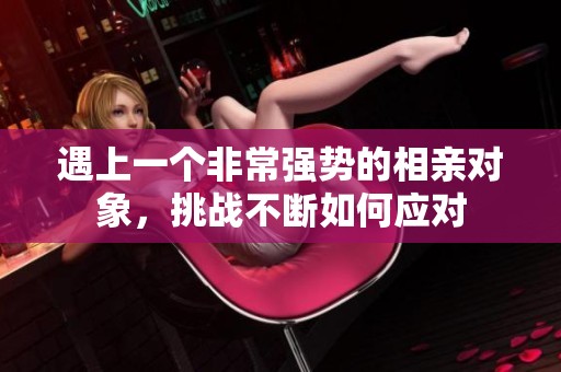遇上一个非常强势的相亲对象，挑战不断如何应对