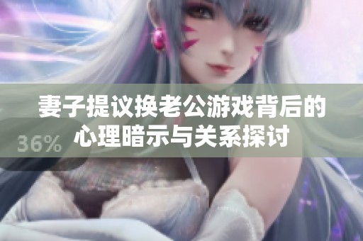 妻子提议换老公游戏背后的心理暗示与关系探讨