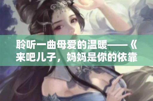 聆听一曲母爱的温暖——《来吧儿子，妈妈是你的依靠》