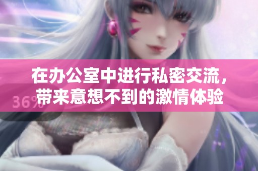 在办公室中进行私密交流，带来意想不到的激情体验