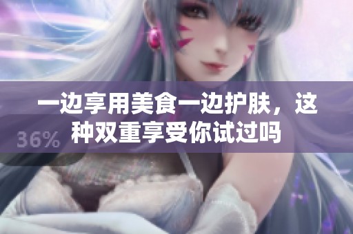 一边享用美食一边护肤，这种双重享受你试过吗