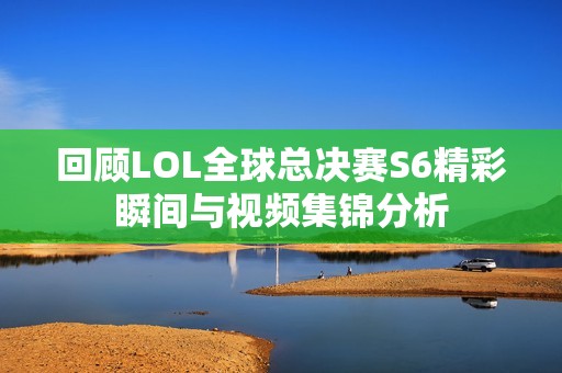回顾LOL全球总决赛S6精彩瞬间与视频集锦分析