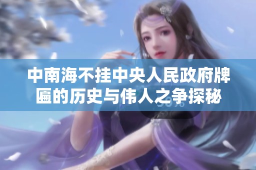 中南海不挂中央人民政府牌匾的历史与伟人之争探秘