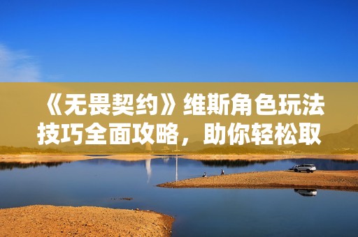 《无畏契约》维斯角色玩法技巧全面攻略，助你轻松取得胜利！