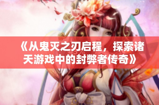 《从鬼灭之刃启程，探索诸天游戏中的封弊者传奇》