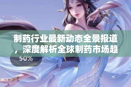 制药行业最新动态全景报道，深度解析全球制药市场趋势