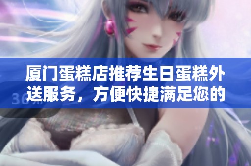 厦门蛋糕店推荐生日蛋糕外送服务，方便快捷满足您的需求