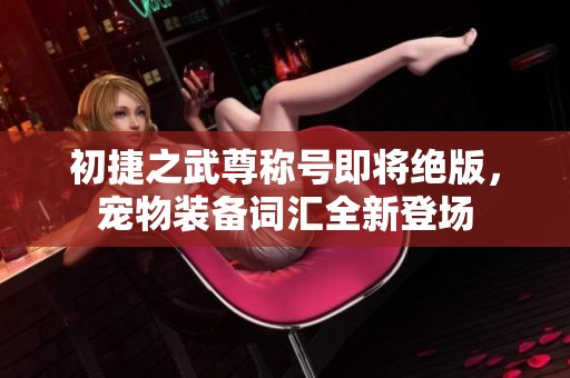 初捷之武尊称号即将绝版，宠物装备词汇全新登场
