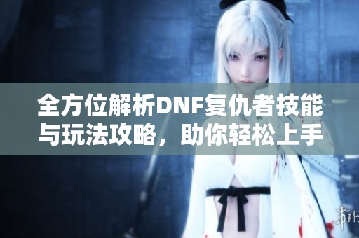 全方位解析DNF复仇者技能与玩法攻略，助你轻松上手