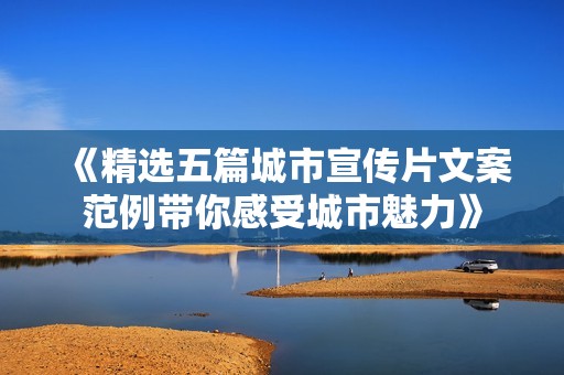 《精选五篇城市宣传片文案范例带你感受城市魅力》