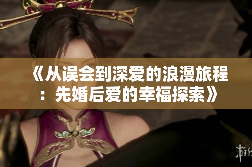 《从误会到深爱的浪漫旅程：先婚后爱的幸福探索》