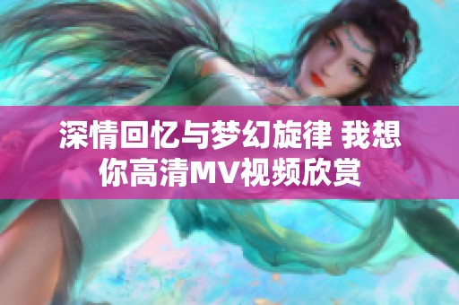 深情回忆与梦幻旋律 我想你高清MV视频欣赏