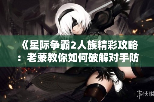 《星际争霸2人族精彩攻略：老蒙教你如何破解对手防线》