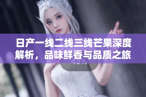 日产一线二线三线芒果深度解析，品味鲜香与品质之旅