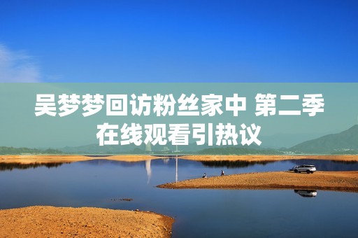 吴梦梦回访粉丝家中 第二季在线观看引热议