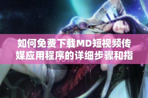 如何免费下载MD短视频传媒应用程序的详细步骤和指南