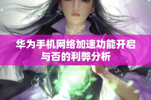 华为手机网络加速功能开启与否的利弊分析